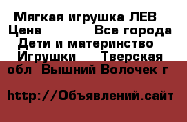 Мягкая игрушка ЛЕВ › Цена ­ 1 200 - Все города Дети и материнство » Игрушки   . Тверская обл.,Вышний Волочек г.